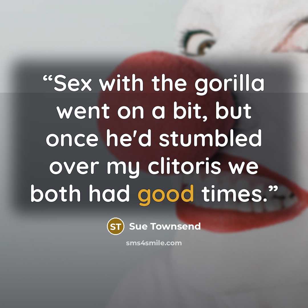 “Sex with the gorilla went on a bit, but once he'd stumbled over my clitoris we both had good times.” quote by Sue Townsend
