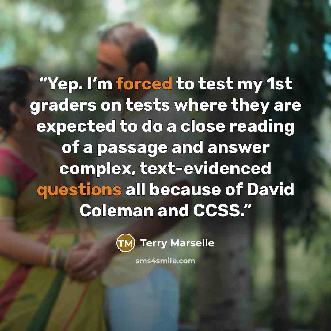 “Yep. I’m forced to test my 1st graders on tests where they are expected to do a close reading of a passage and answer complex, text-evidenced questions all because of David Coleman and CCSS.” quote by Terry Marselle