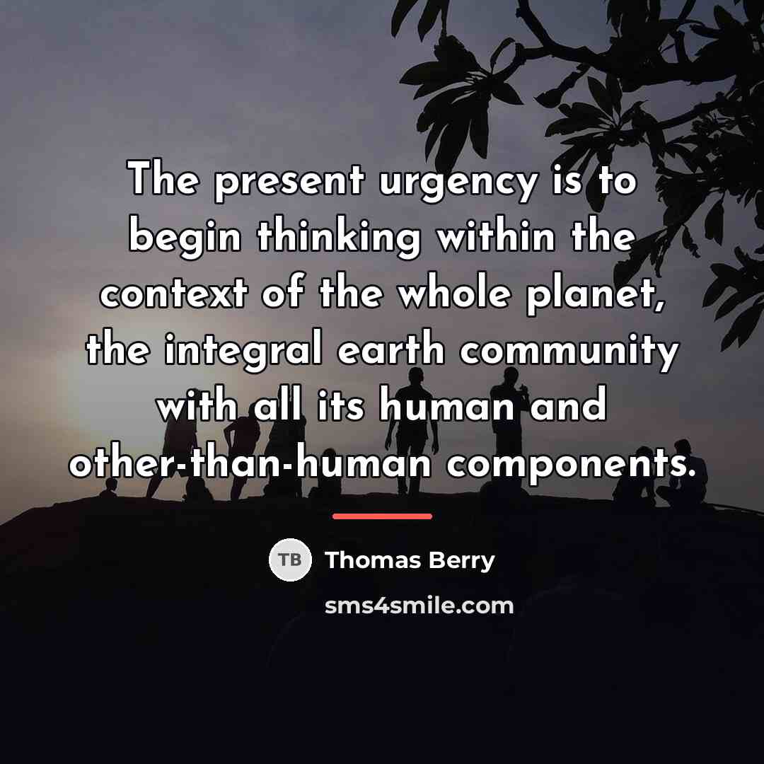 “The present urgency is to begin thinking within the context…” quote by Thomas Berry