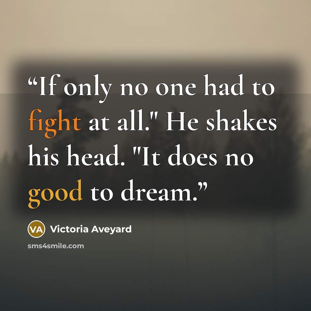 “If only no one had to fight at all." He shakes his head. "It does no good to dream.” quote by Victoria Aveyard