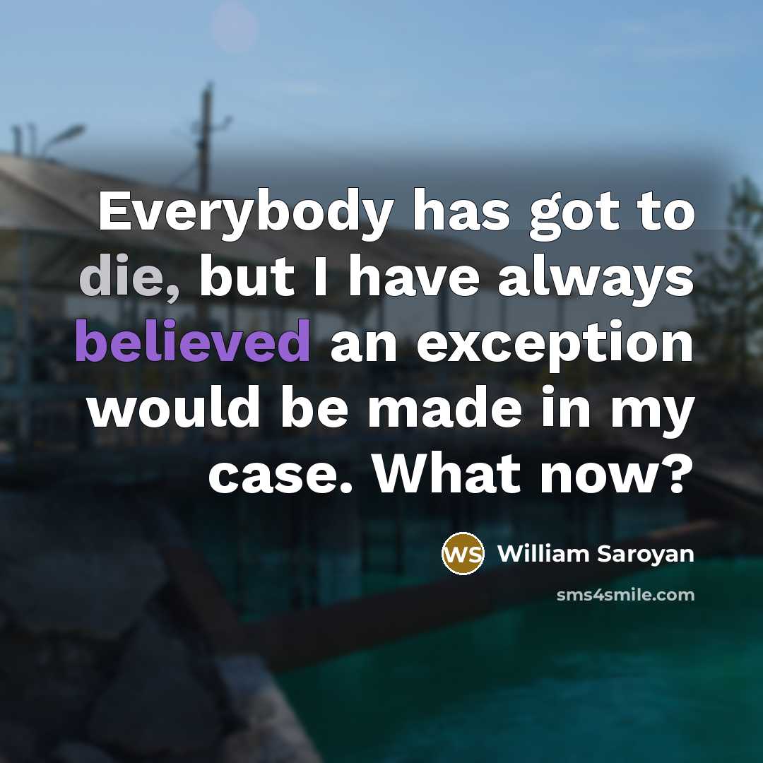 “Everybody has got to die, but I have always believed an exception would be made in my case. What now?” quote by William Saroyan