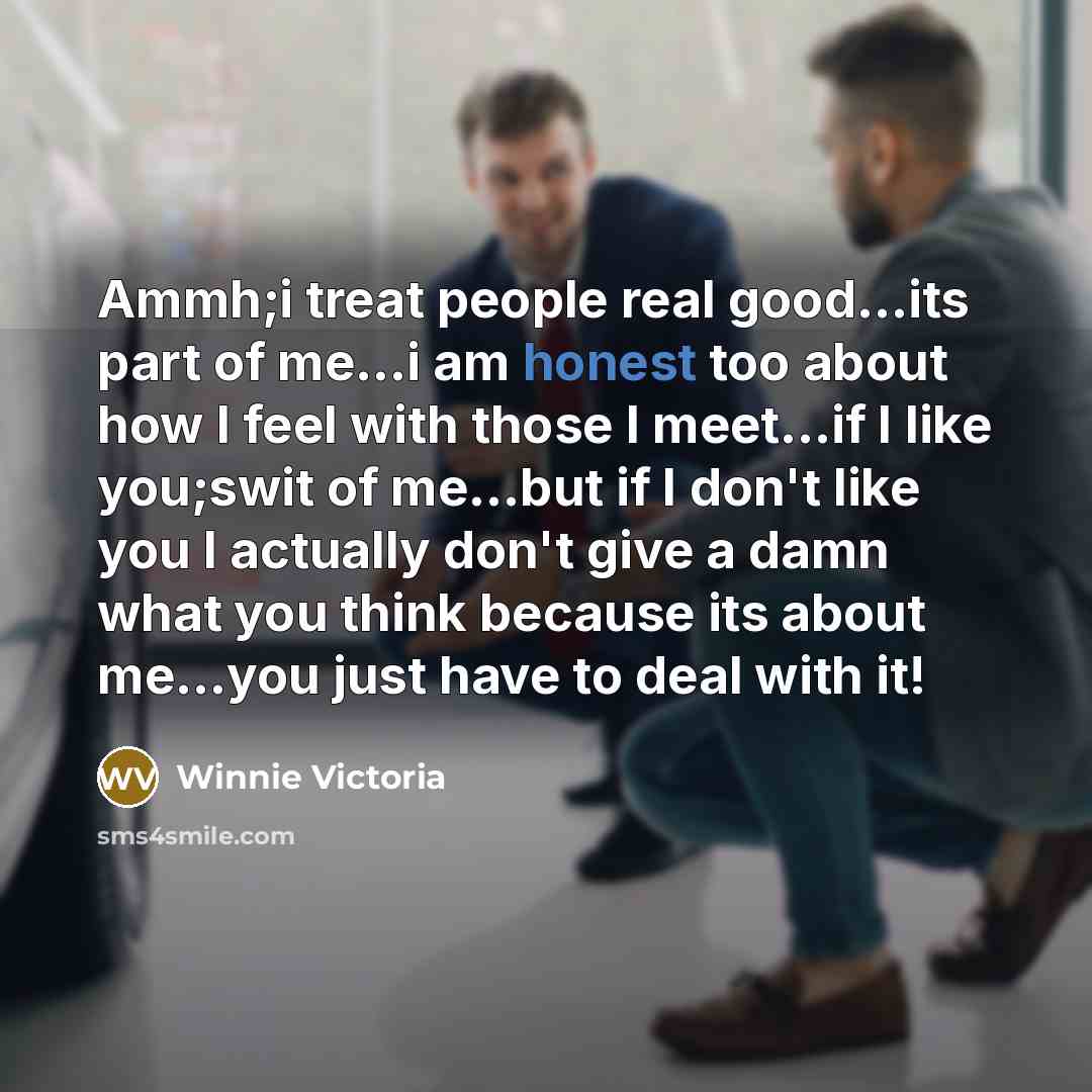 “Ammh;i treat people real good...its part of me...i am honest too about how I feel with those I meet...if I like you;swit of me...but if I don't like you I actually don't give a damn what you think because its about me...you just have to deal with it!” quote by Winnie Victoria