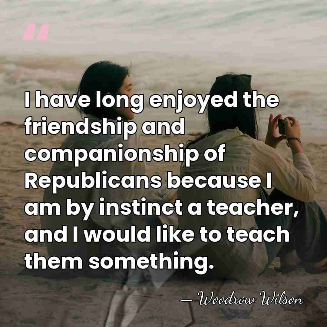 I have long enjoyed the friendship and companionship of Republicans because I&hellip; - Woodrow Wilson