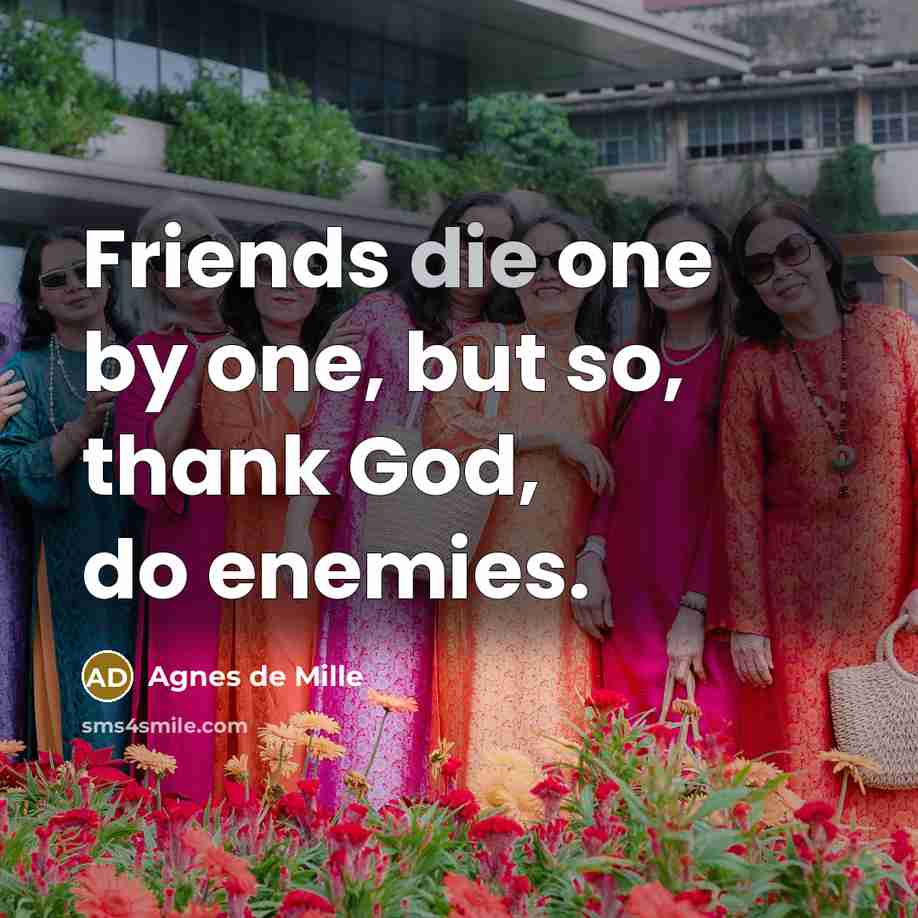 “Friends die one by one, but so, thank God, do…” quote by Agnes de Mille
