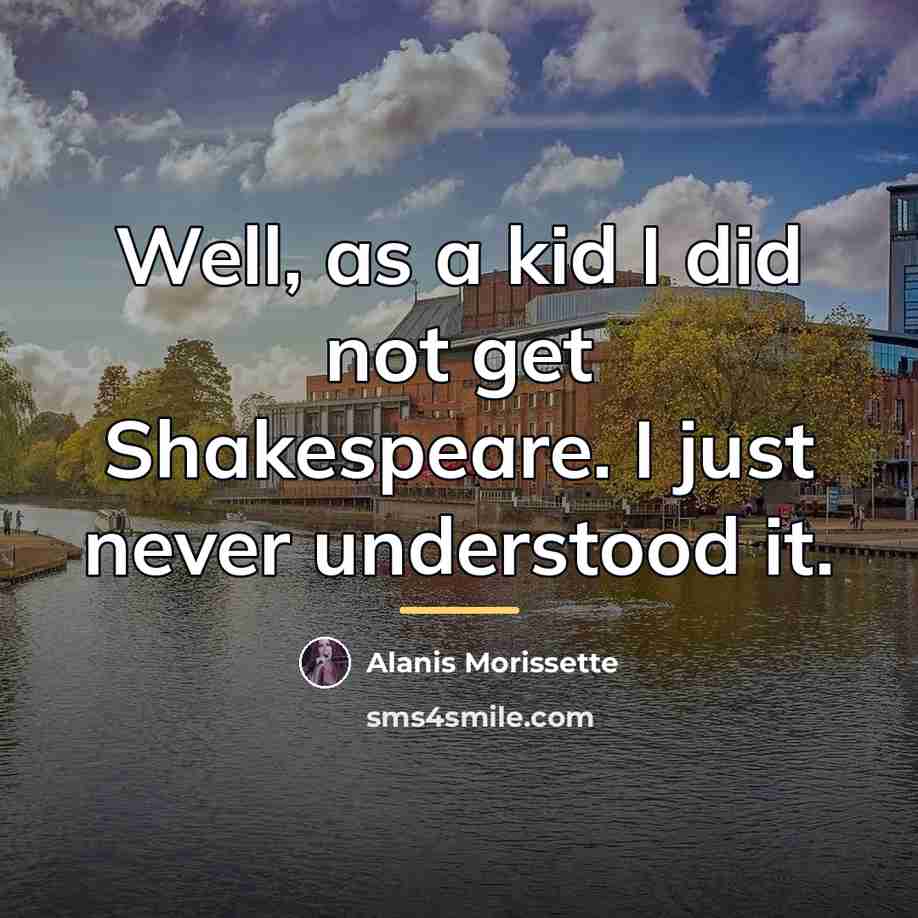 “Well, as a kid I did not get Shakespeare. I…” quote by Alanis Morissette
