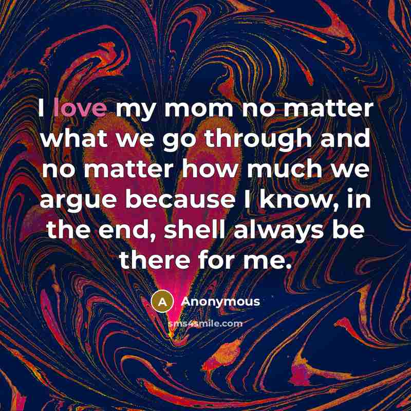 “I love my mom no matter what we go through and no matter how much we argue because I know, in the end, shell always be there for me.” quote by Anonymous