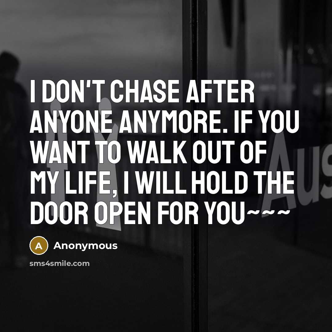 “I don't chase after anyone anymore. If you want to walk out of my life, I will hold the door open for you~~~” quote by Anonymous