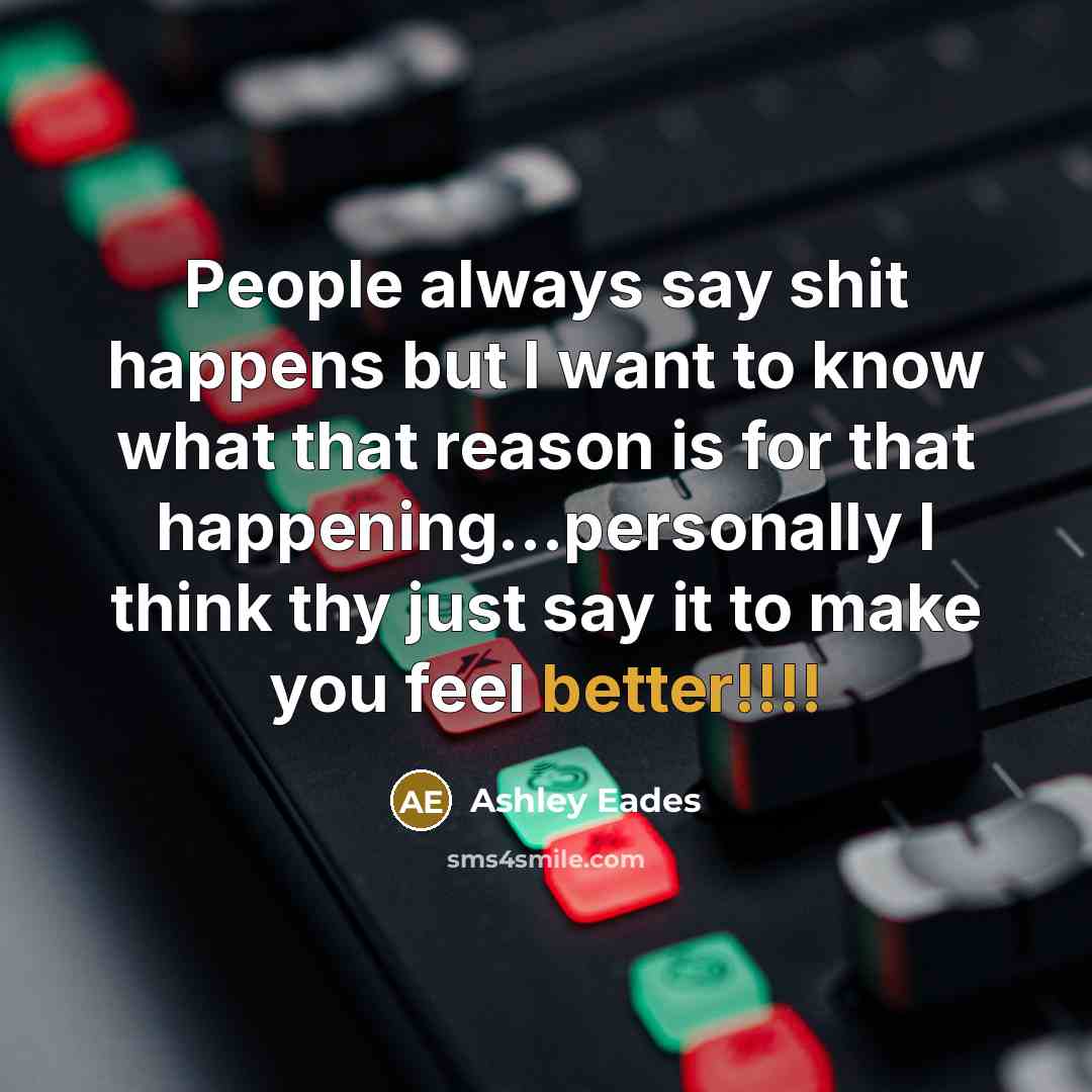 “People always say shit happens but I want to know what that reason is for that happening…personally I think thy just say it to make you feel better!!!!” quote by Ashley Eades