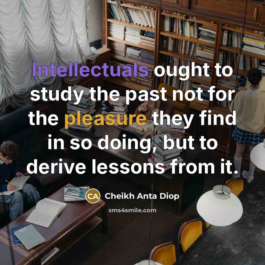 “Intellectuals ought to study the past not for the pleasure they find in so doing, but to derive lessons from it.” quote by Cheikh Anta Diop