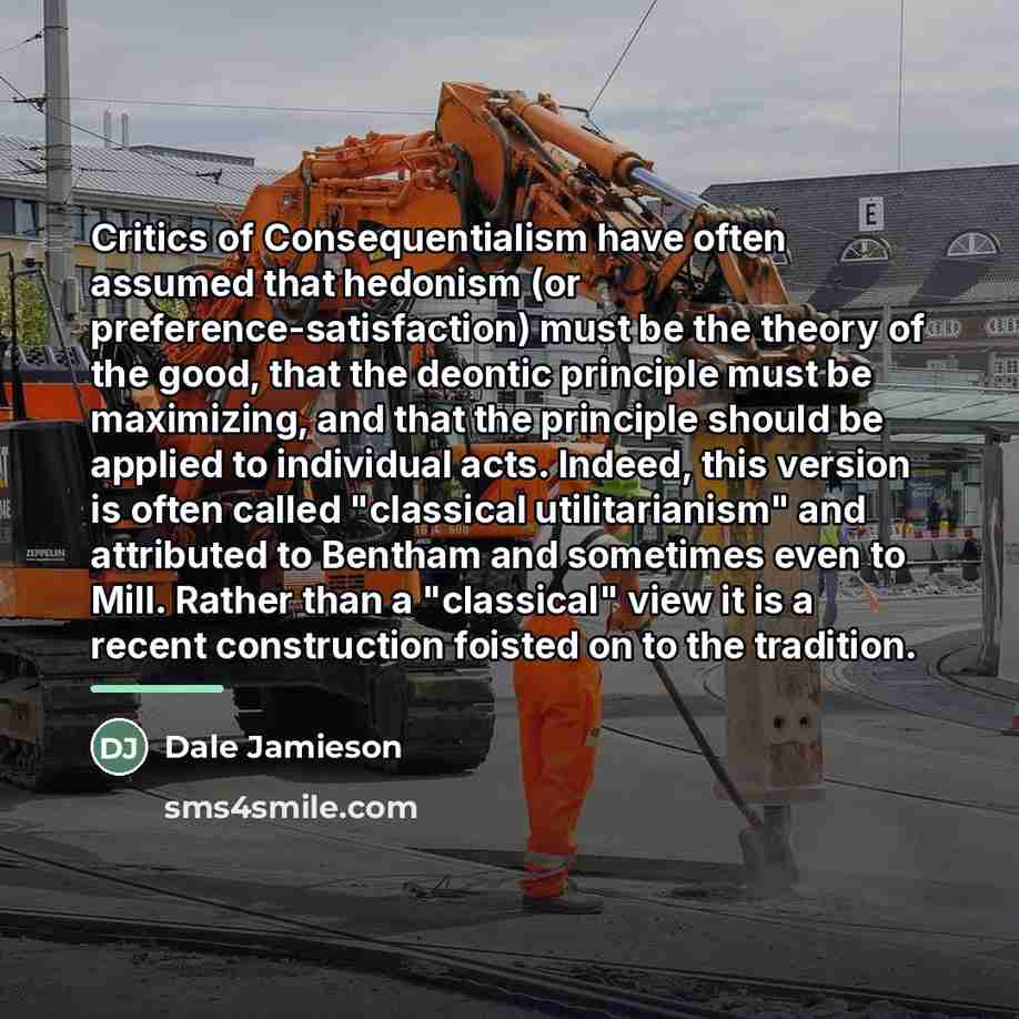 “Critics of Consequentialism have often assumed that hedonism (or preference-satisfaction)…” quote by Dale Jamieson