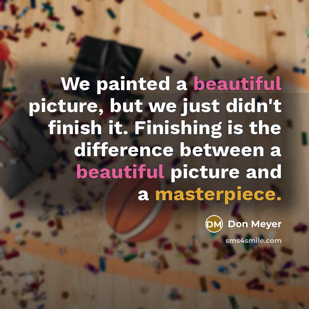 “We painted a beautiful picture, but we just didn't finish it. Finishing is the difference between a beautiful picture and a masterpiece.” quote by Don Meyer