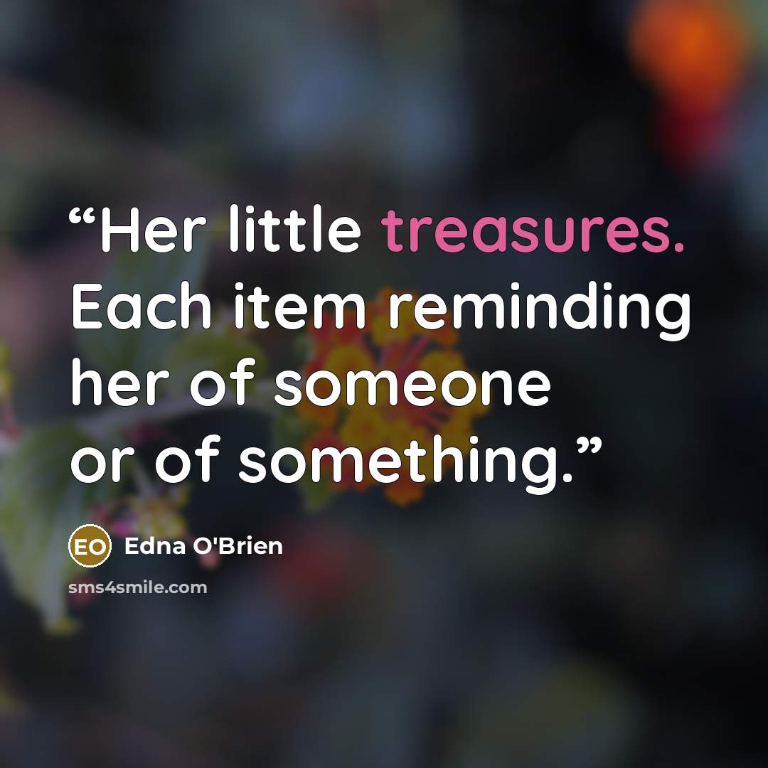“Her little treasures. Each item reminding her of someone or of something.” quote by Edna O'Brien