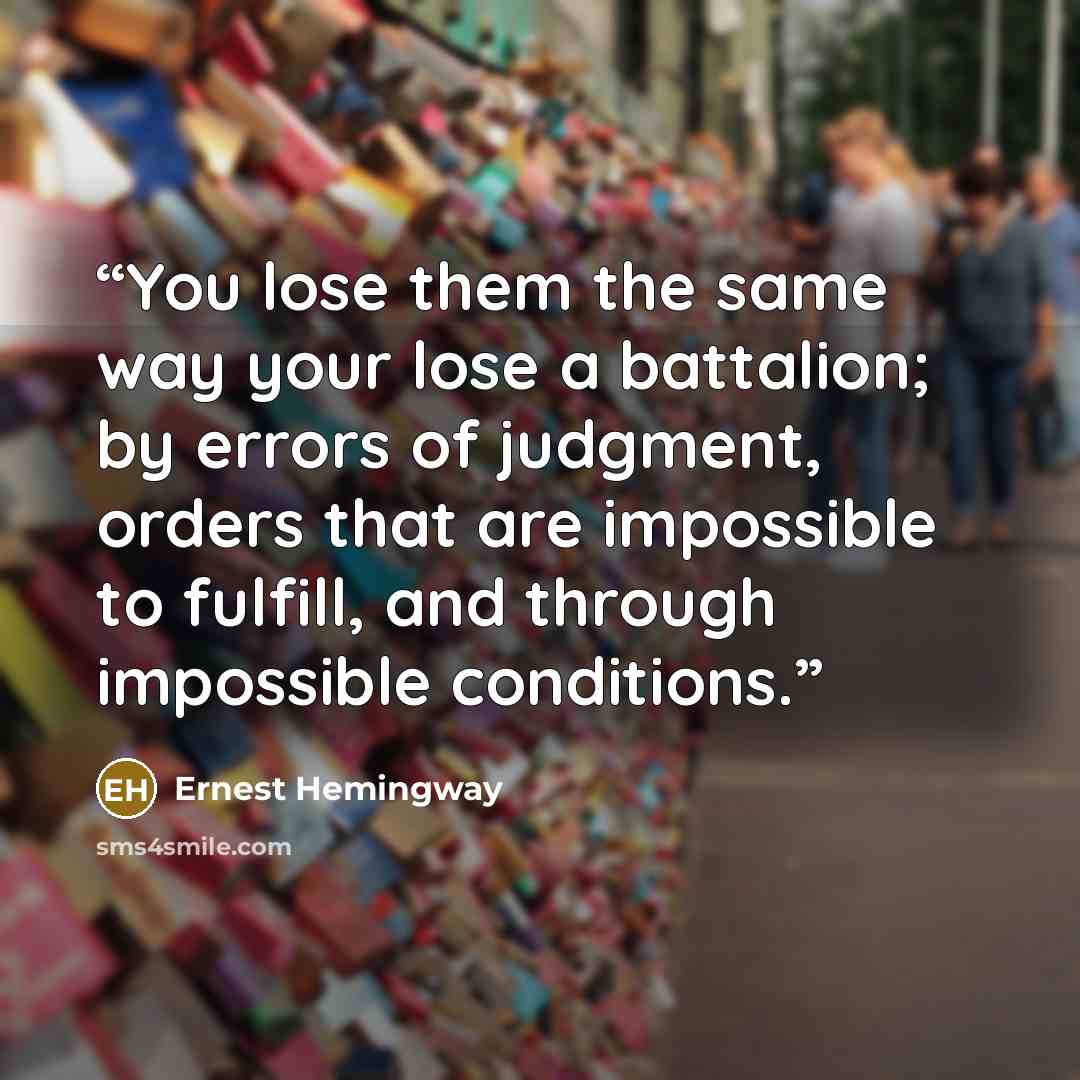 “You lose them the same way your lose a battalion; by errors of judgment, orders that are impossible to fulfill, and through impossible conditions.” quote by Ernest Hemingway