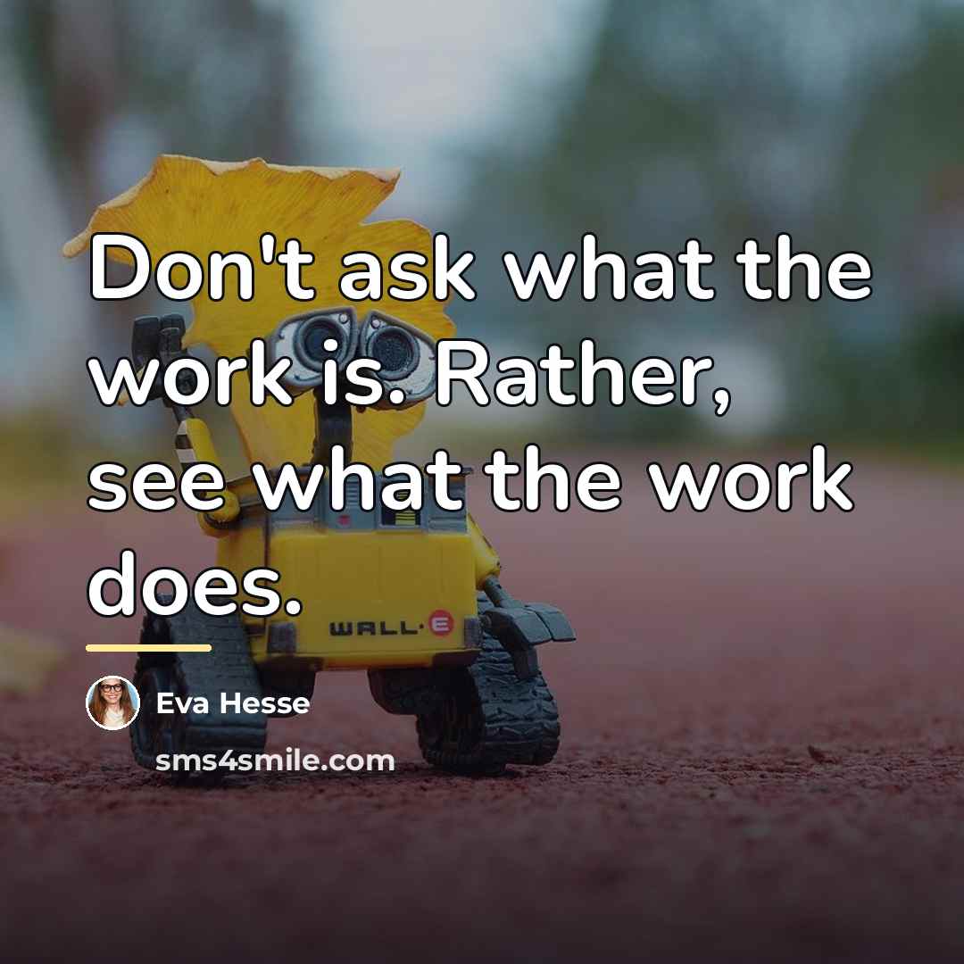 “Don't ask what the work is. Rather, see what the…” quote by Eva Hesse