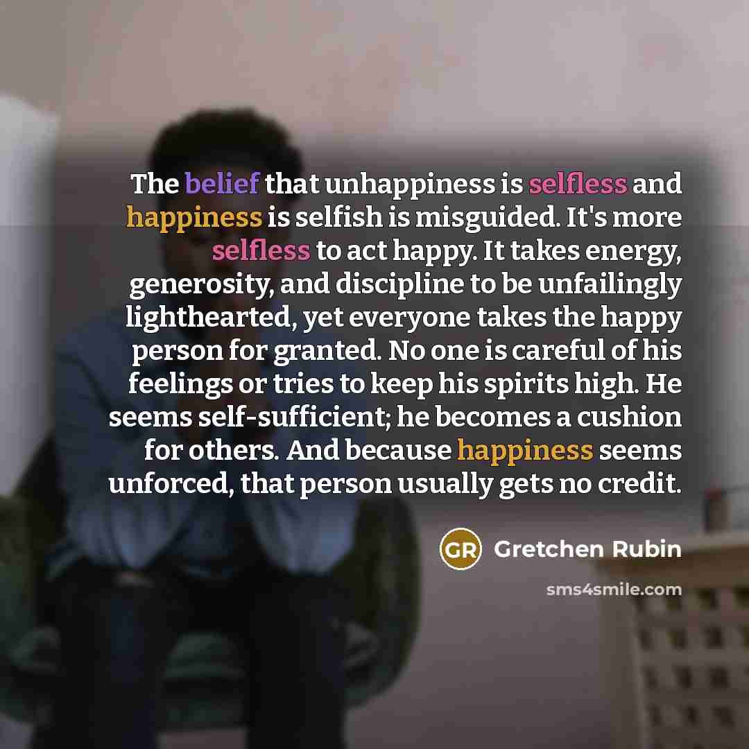 “The belief that unhappiness is selfless and happiness is selfish…” quote by Gretchen Rubin