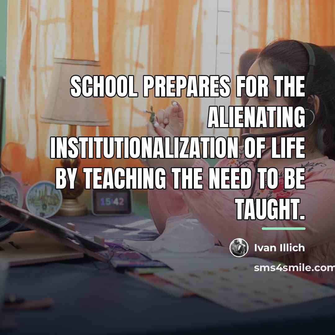 “School prepares for the alienating institutionalization of life by teaching…” quote by Ivan Illich