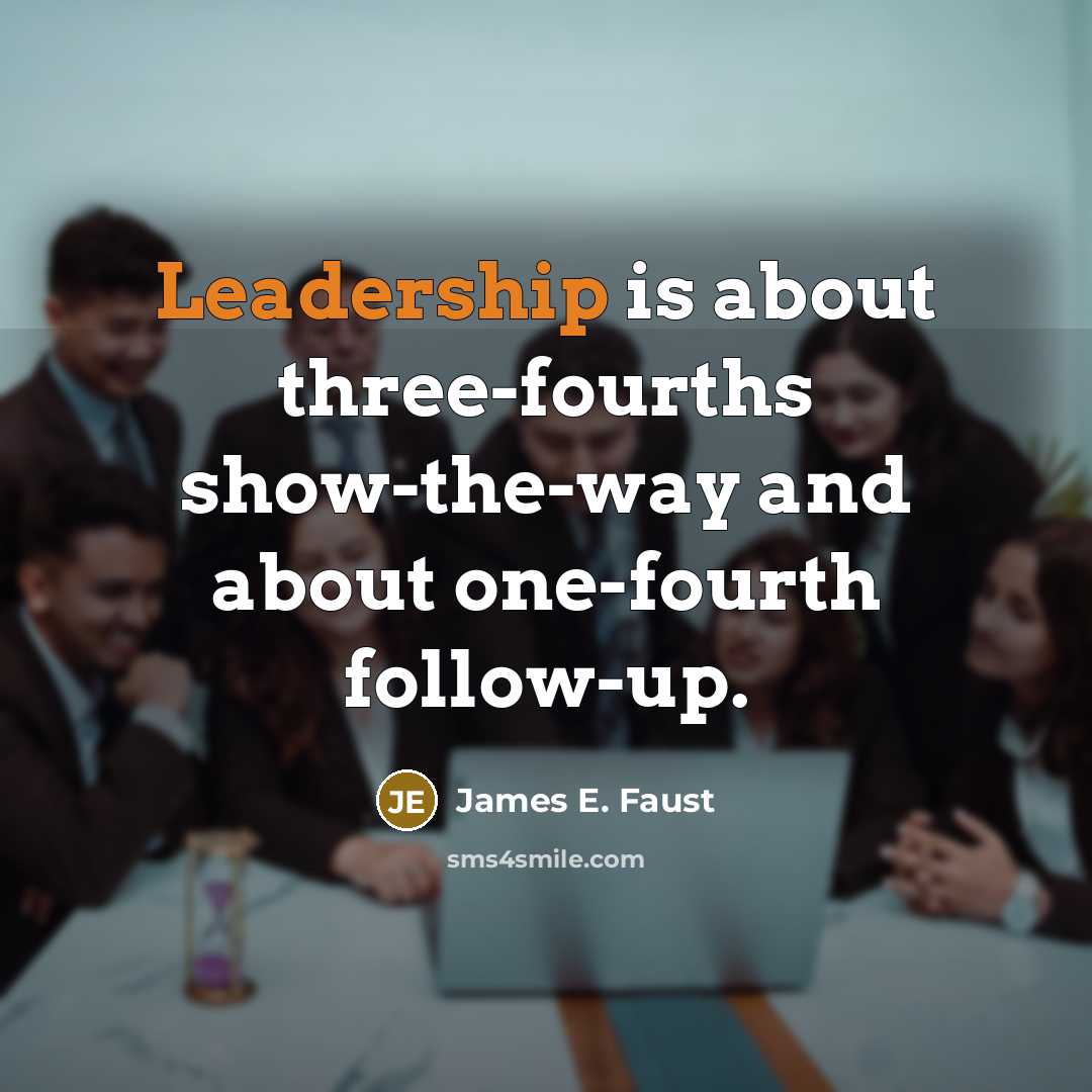 “Leadership is about three-fourths show-the-way and about one-fourth follow-up.…” quote by James E. Faust