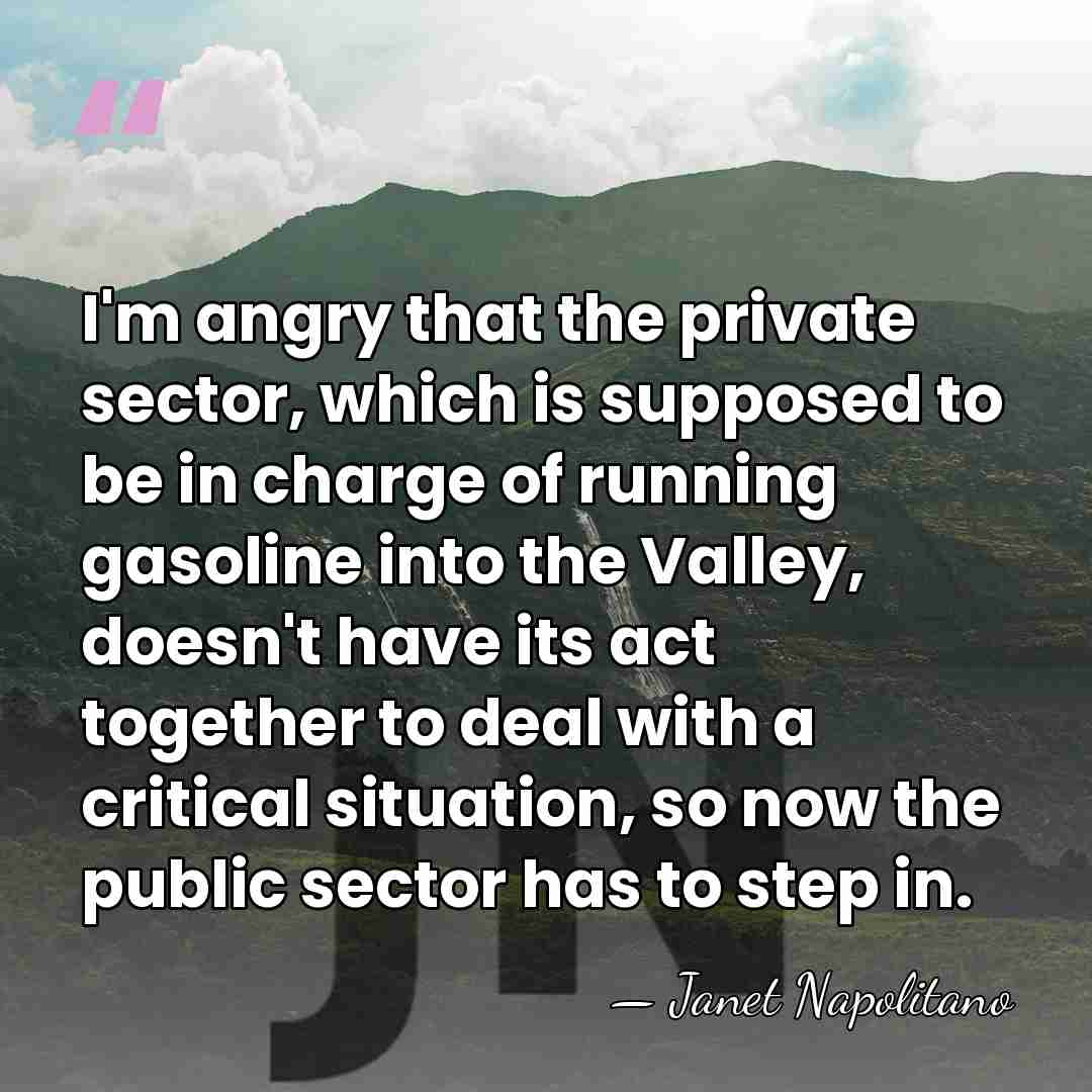 I'm angry that the private sector, which is supposed to be in&hellip; - Janet Napolitano