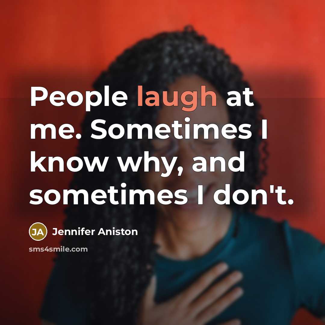“People laugh at me. Sometimes I know why, and sometimes I don't.” quote by Jennifer Aniston
