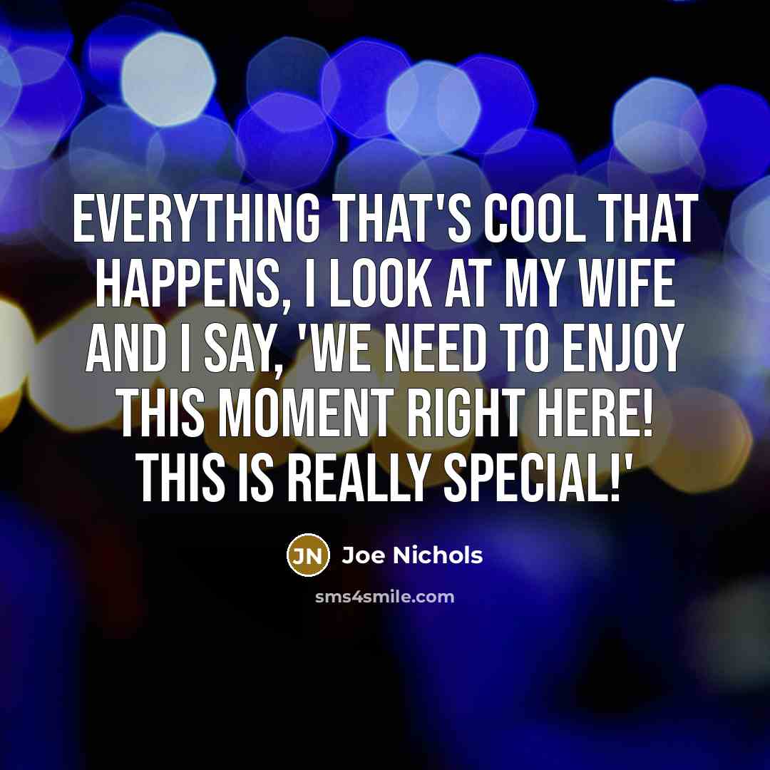 “Everything that's cool that happens, I look at my wife and I say, 'We need to enjoy this moment right here! This is really special!'” quote by Joe Nichols
