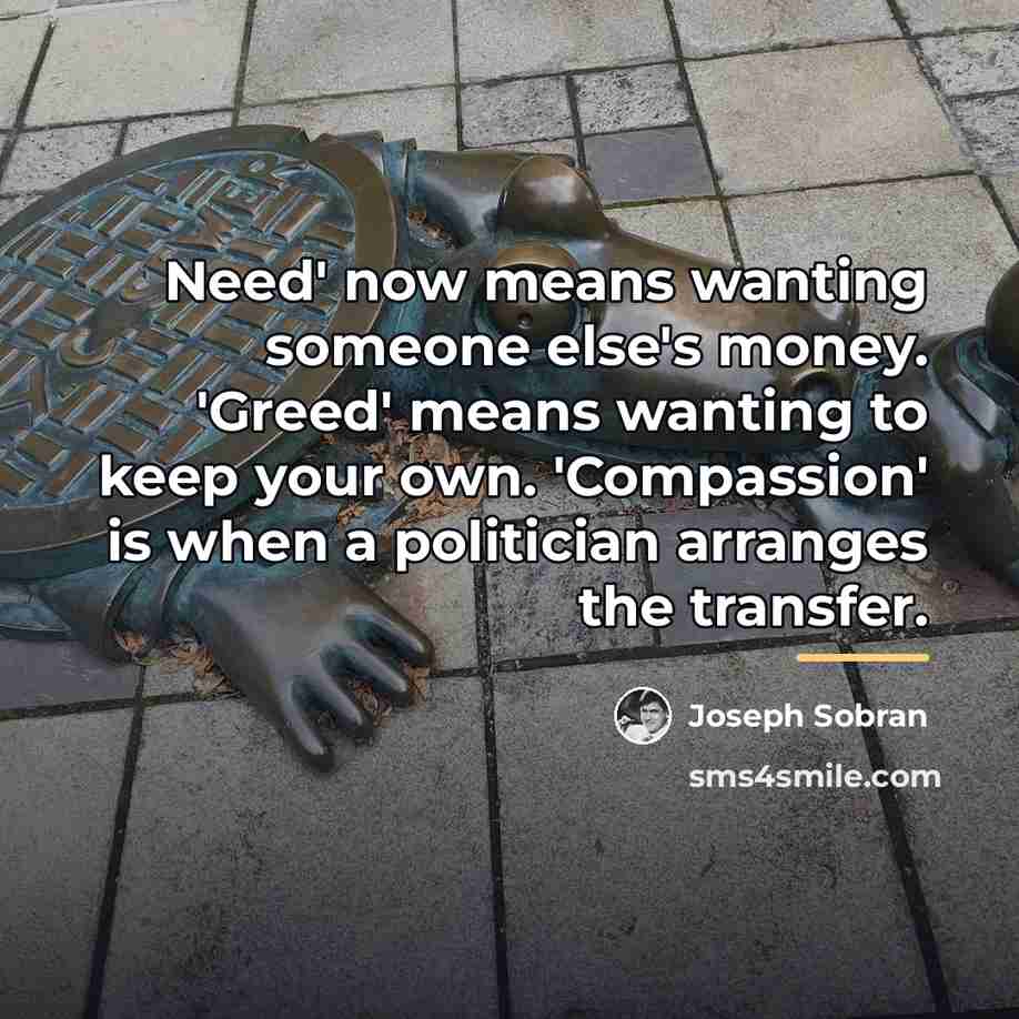 “Need' now means wanting someone else's money. 'Greed' means wanting…” quote by Joseph Sobran
