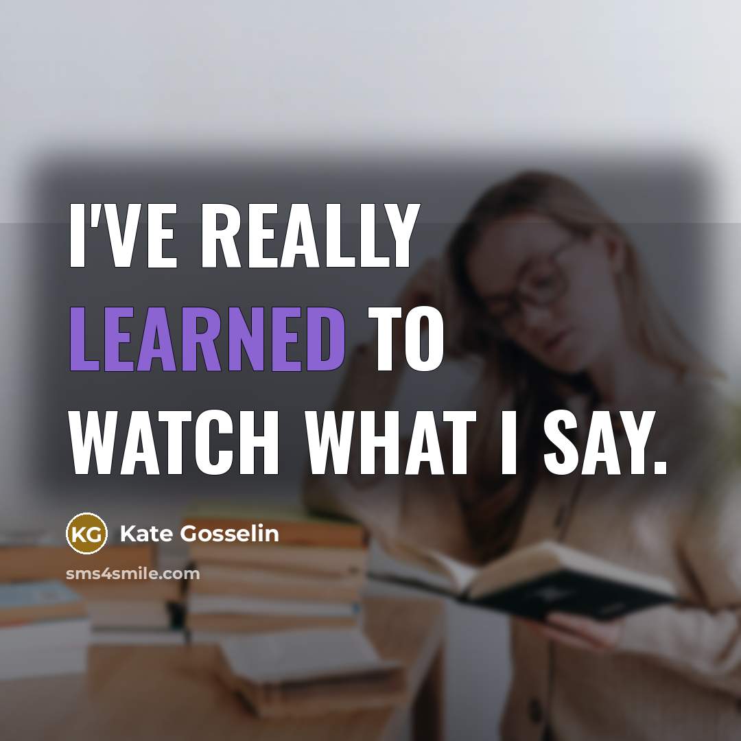 “I've really learned to watch what I say.…” quote by Kate Gosselin
