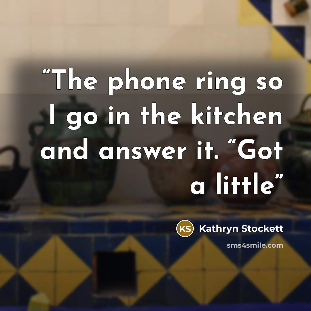 “The phone ring so I go in the kitchen and answer it. “Got a little” quote by Kathryn Stockett