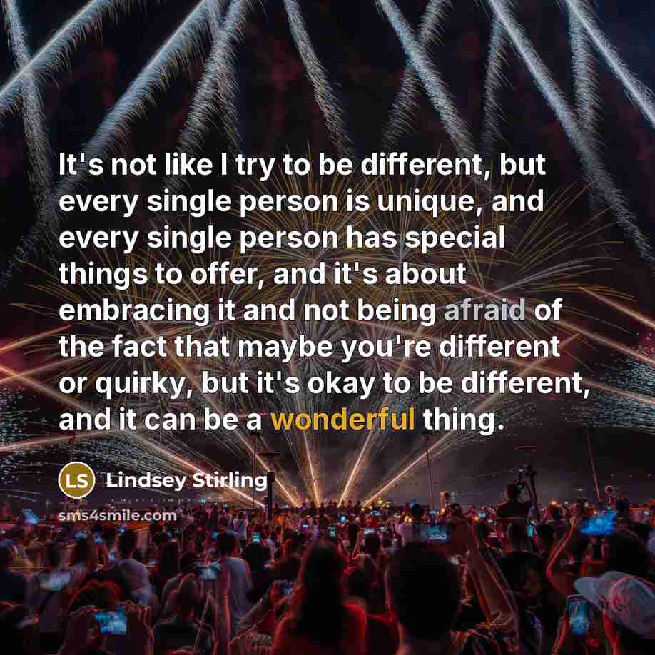 “It's not like I try to be different, but every single person is unique, and every single person has special things to offer, and it's about embracing it and not being afraid of the fact that maybe you're different or quirky, but it's okay to be different, and it can be a wonderful thing.” quote by Lindsey Stirling