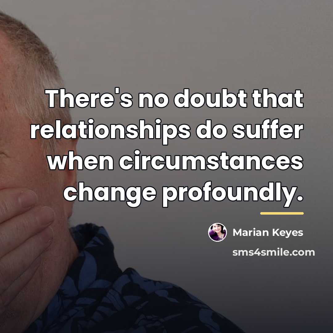 “There's no doubt that relationships do suffer when circumstances change…” quote by Marian Keyes