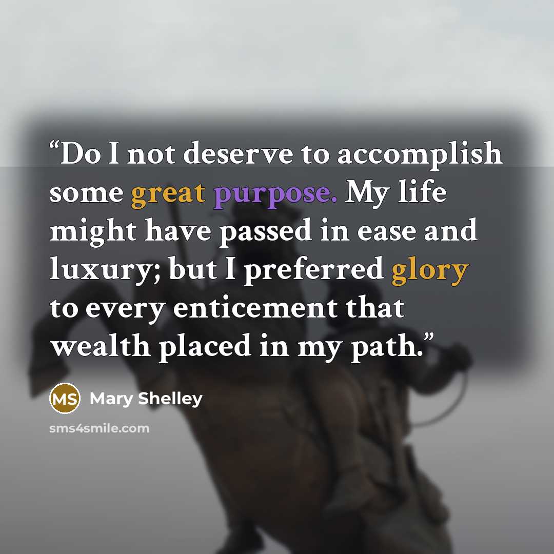 “Do I not deserve to accomplish some great purpose. My life might have passed in ease and luxury; but I preferred glory to every enticement that wealth placed in my path.” quote by Mary Shelley