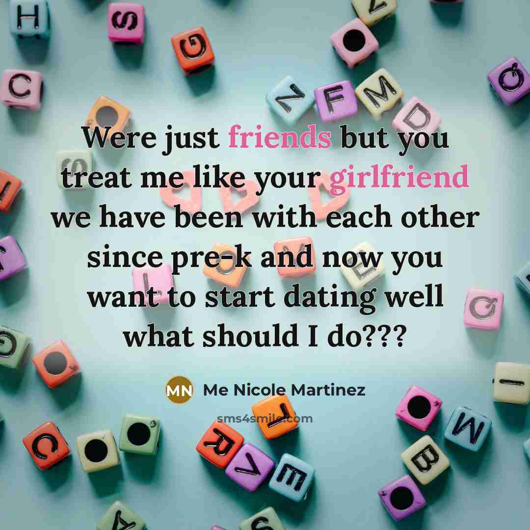 “Were just friends but you treat me like your girlfriend…” quote by Me Nicole Martinez