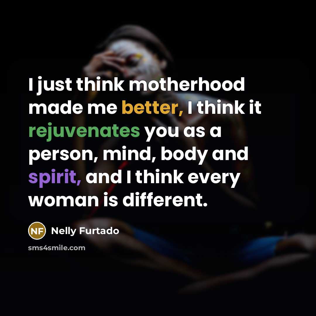 “I just think motherhood made me better, I think it…” quote by Nelly Furtado