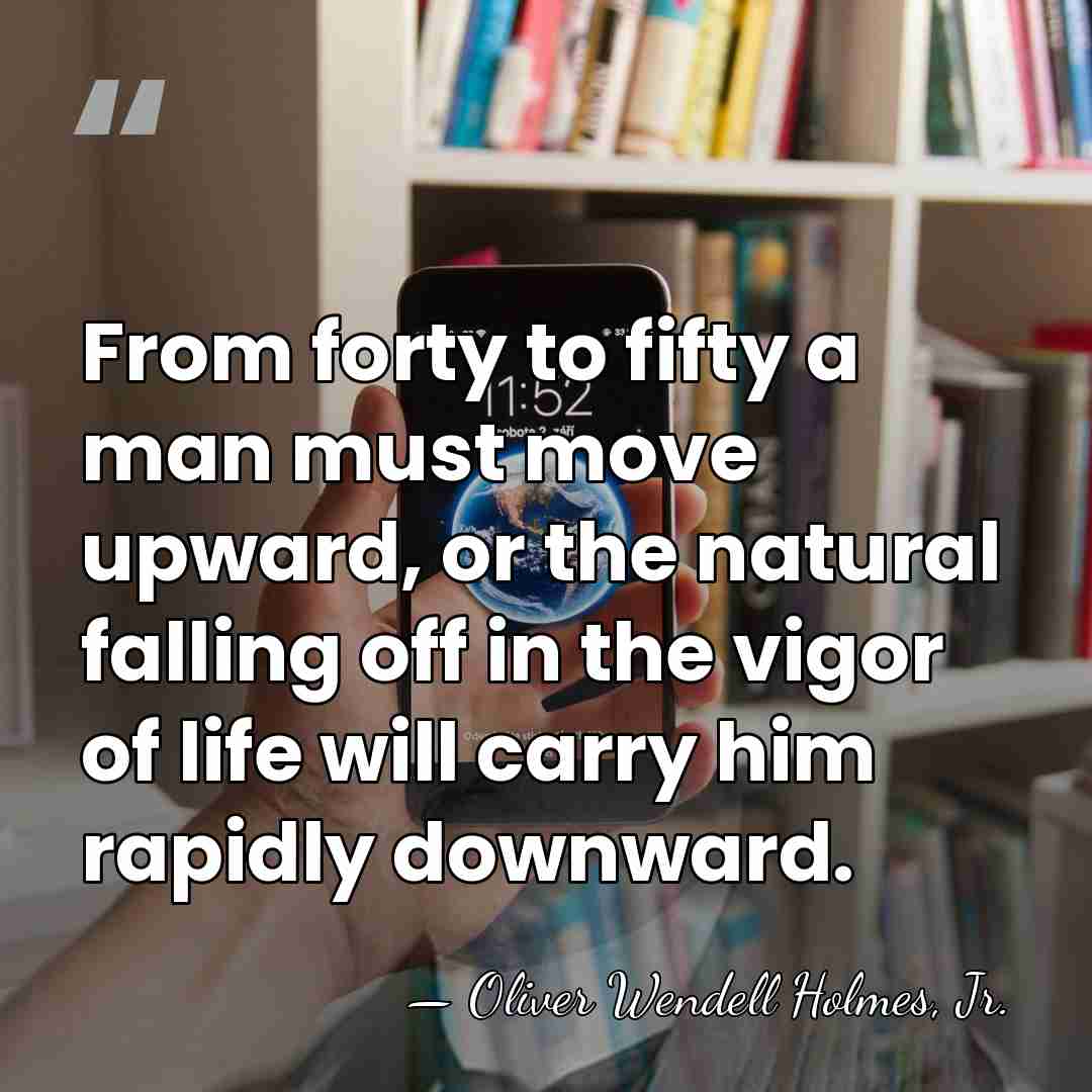 From forty to fifty a man must move upward, or the natural&hellip; - Oliver Wendell Holmes, Jr.