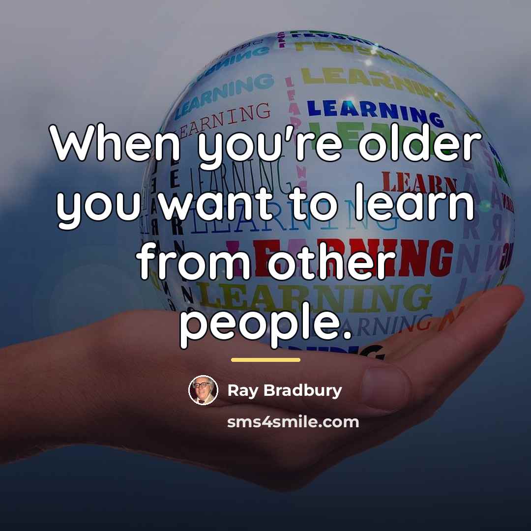 “When you're older you want to learn from other people.…” quote by Ray Bradbury
