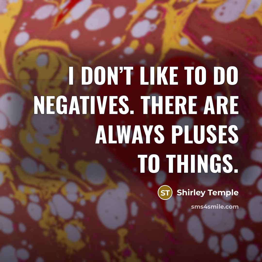 “I don’t like to do negatives. There are always pluses…” quote by Shirley Temple