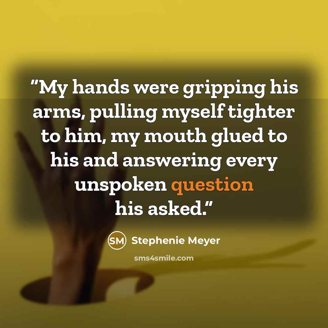 “My hands were gripping his arms, pulling myself tighter to him, my mouth glued to his and answering every unspoken question his asked.” quote by Stephenie Meyer
