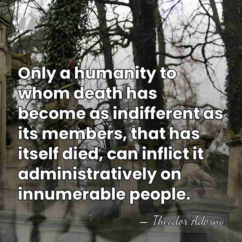 Only a humanity to whom death has become as indifferent as its&hellip; - Theodor Adorno