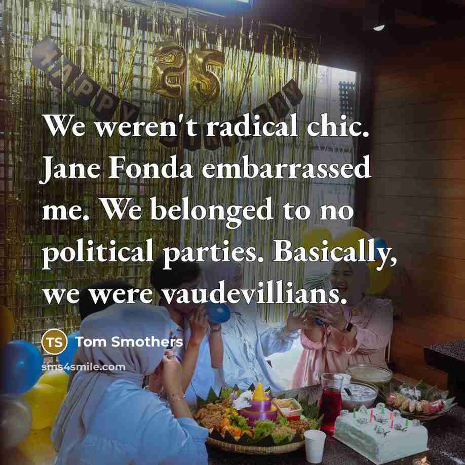 “We weren't radical chic. Jane Fonda embarrassed me. We belonged…” quote by Tom Smothers
