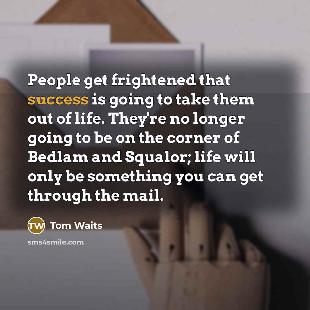 “People get frightened that success is going to take them…” quote by Tom Waits