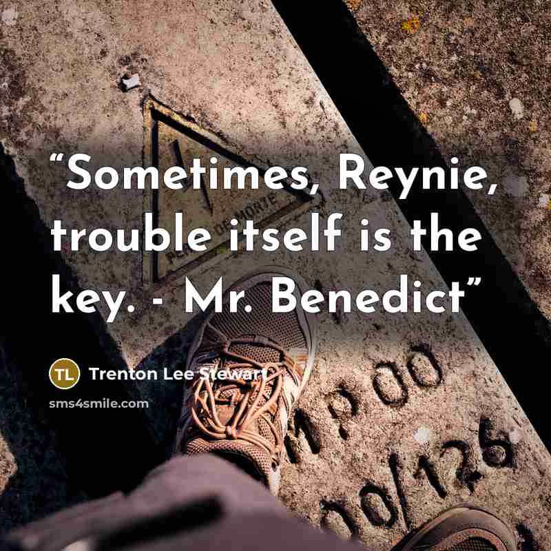 “Sometimes, Reynie, trouble itself is the key. - Mr. Benedict” quote by Trenton Lee Stewart
