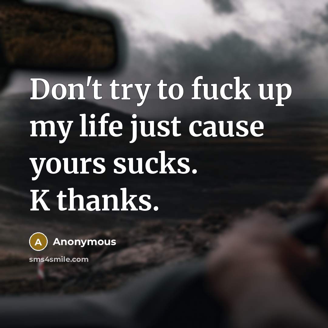 “Don't try to fuck up my life just cause yours sucks. K thanks.” quote by Anonymous