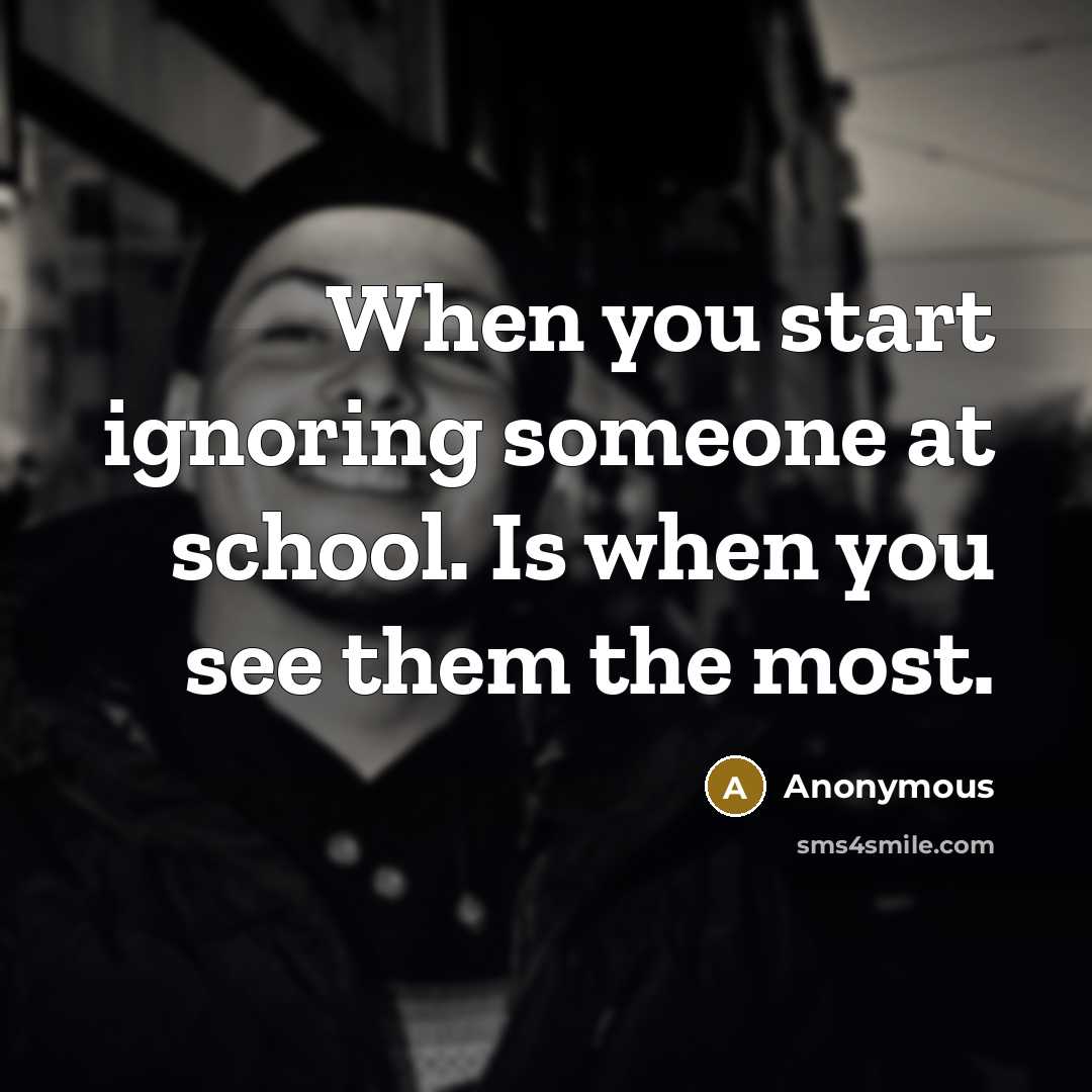 “When you start ignoring someone at school. Is when you see them the most.” quote by Anonymous