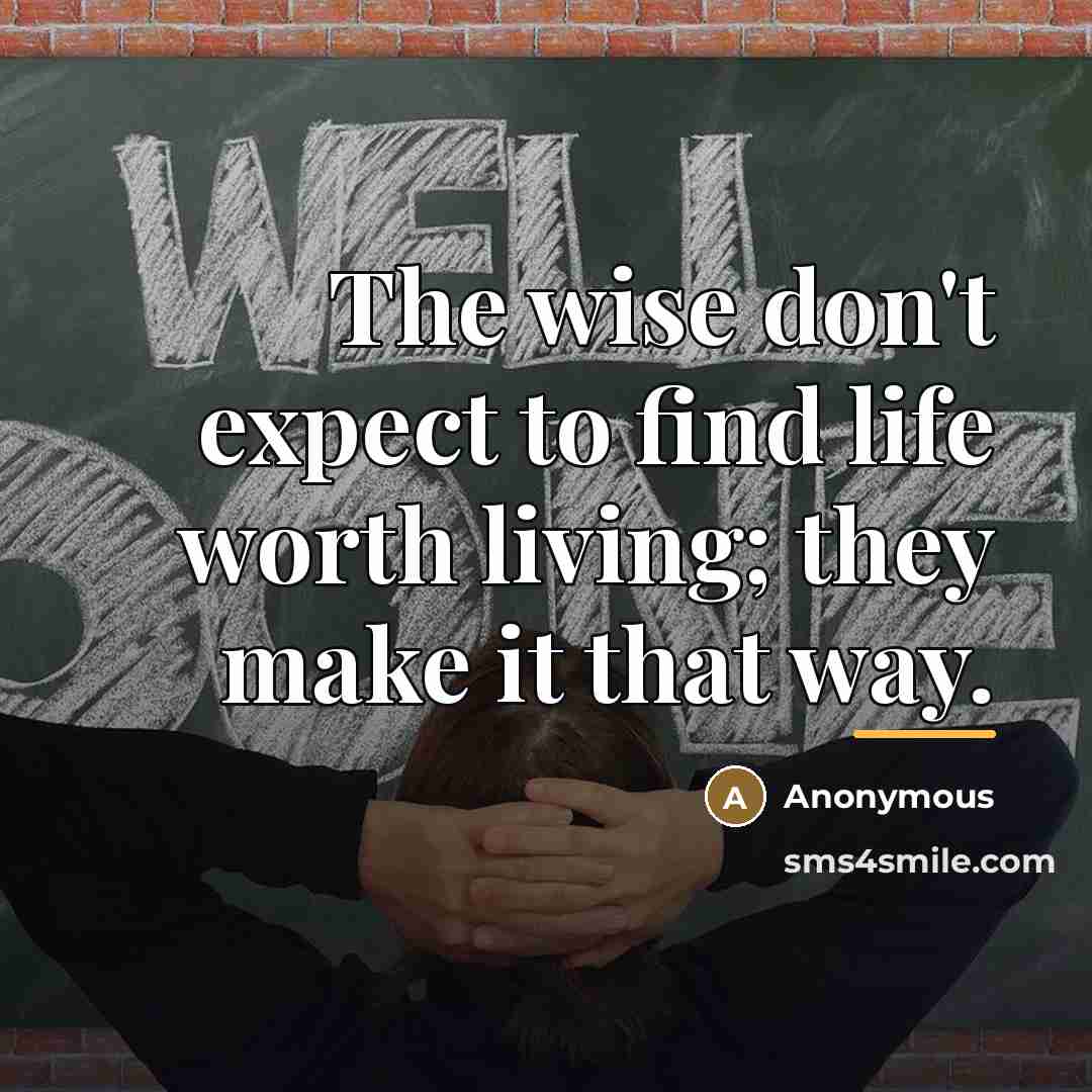 “The wise don't expect to find life worth living; they…” quote by Anonymous