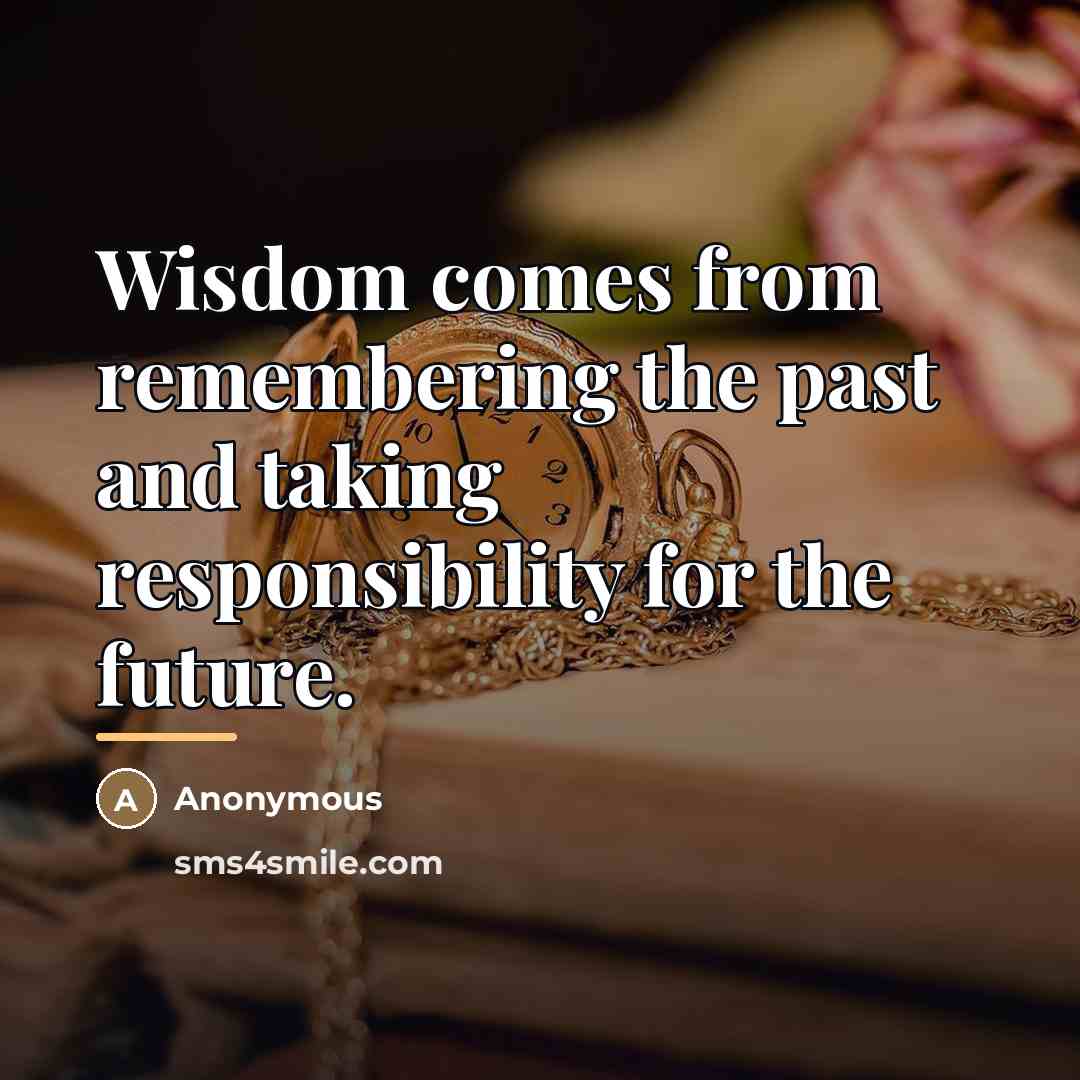 “Wisdom comes from remembering the past and taking responsibility for…” quote by Anonymous