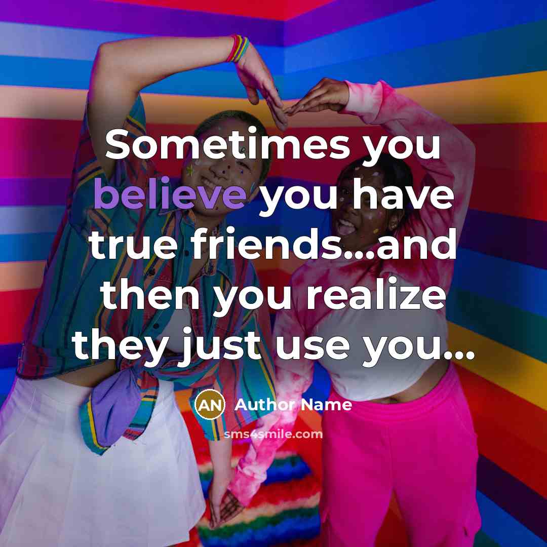 “Sometimes you believe you have true friends...and then you realize they just use you…” quote by Author Name