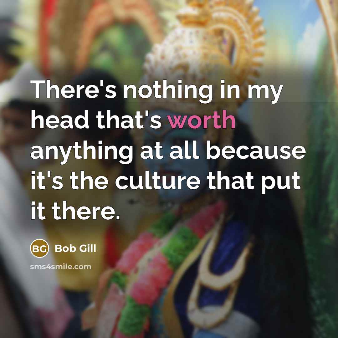 “There's nothing in my head that's worth anything at all…” quote by Bob Gill