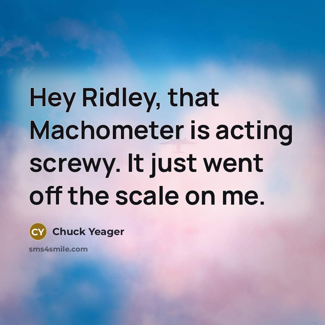 “Hey Ridley, that Machometer is acting screwy. It just went…” quote by Chuck Yeager