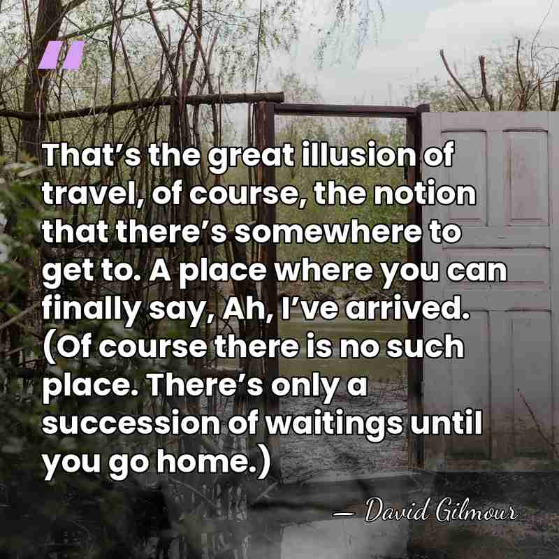 That’s the great illusion of travel, of course, the notion that there’s&hellip; - David Gilmour
