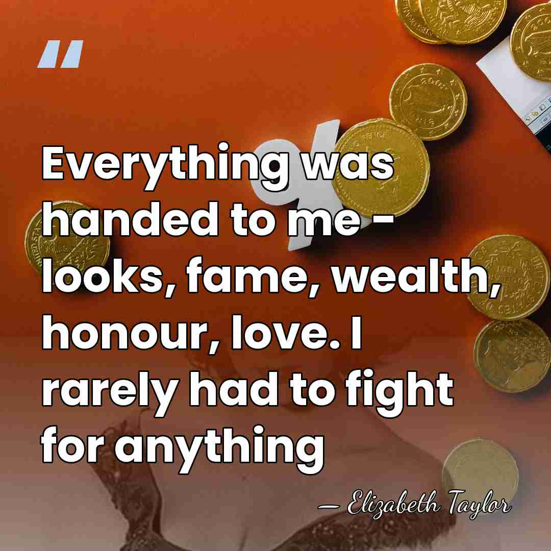 Everything was handed to me - looks, fame, wealth, honour, love. I&hellip; - Elizabeth Taylor