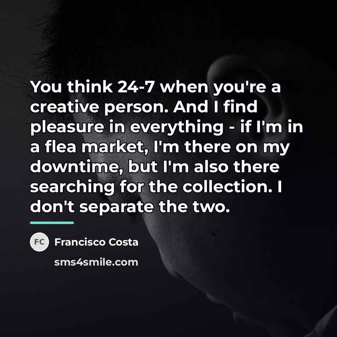 “You think 24-7 when you're a creative person. And I…” quote by Francisco Costa